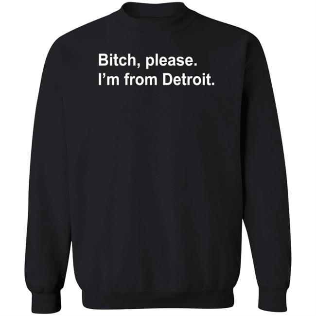 Bitch Please I'm From Detroit Shirt Hoodie Sweatshirt Bitch Please I'm From Detroit Shirt Hoodie Sweatshirt
