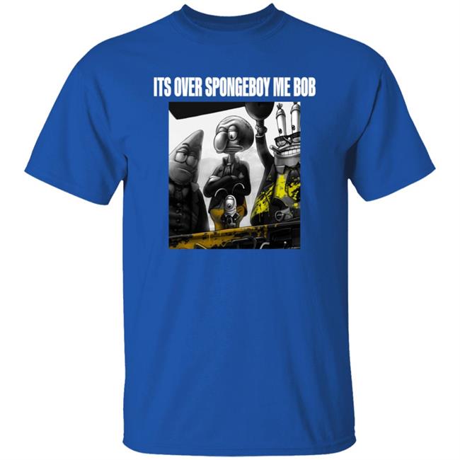 Its Over Spongeboy Me Bob Shirt Hoodie Sweatshirt Its Over Spongeboy Me Bob Shirt Hoodie Sweatshirt