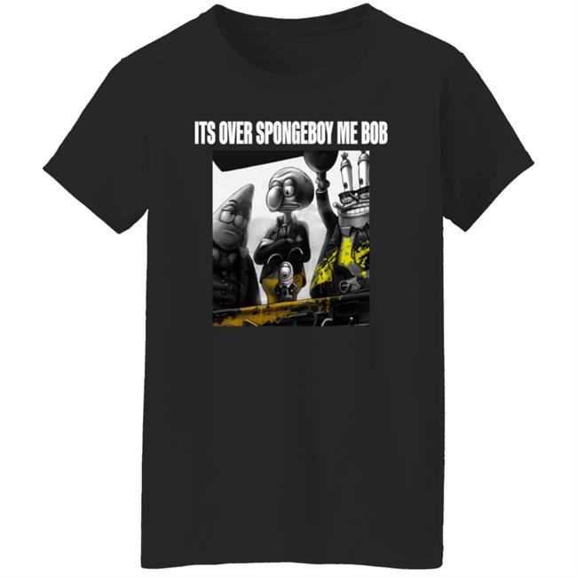 Its Over Spongeboy Me Bob Shirt Hoodie Sweatshirt Its Over Spongeboy Me Bob Shirt Hoodie Sweatshirt