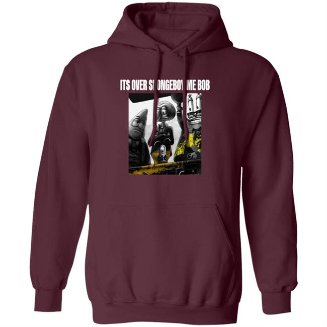 Its Over Spongeboy Me Bob Shirt Hoodie Sweatshirt Its Over Spongeboy Me Bob Shirt Hoodie Sweatshirt