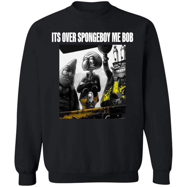 Its Over Spongeboy Me Bob Shirt Hoodie Sweatshirt Its Over Spongeboy Me Bob Shirt Hoodie Sweatshirt