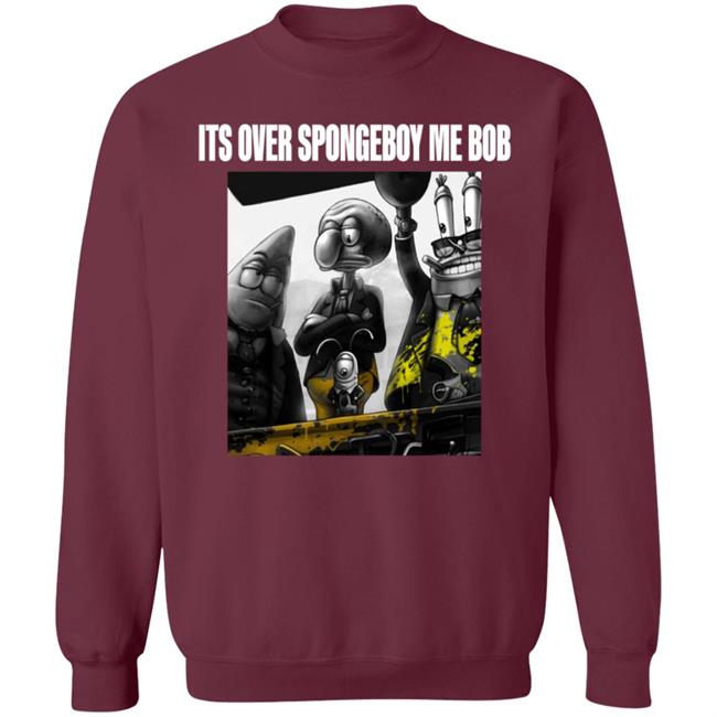 Its Over Spongeboy Me Bob Shirt Hoodie Sweatshirt Its Over Spongeboy Me Bob Shirt Hoodie Sweatshirt
