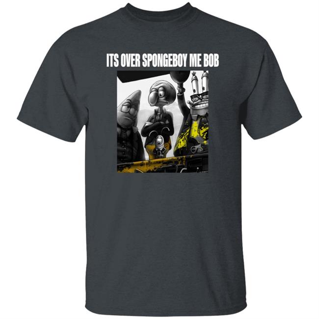 Its Over Spongeboy Me Bob Shirt Hoodie Sweatshirt Its Over Spongeboy Me Bob Shirt Hoodie Sweatshirt