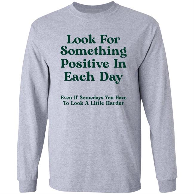 Look For Something Positive In Each Day Even If Some Days You Have To Look A Little Harder Shirt Hoodie Sweatshirt