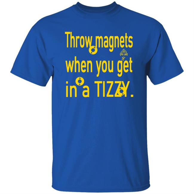 Throw Magnets When You Get In A Tizzy Shirt Throw Magnets When You Get In A Tizzy Shirt