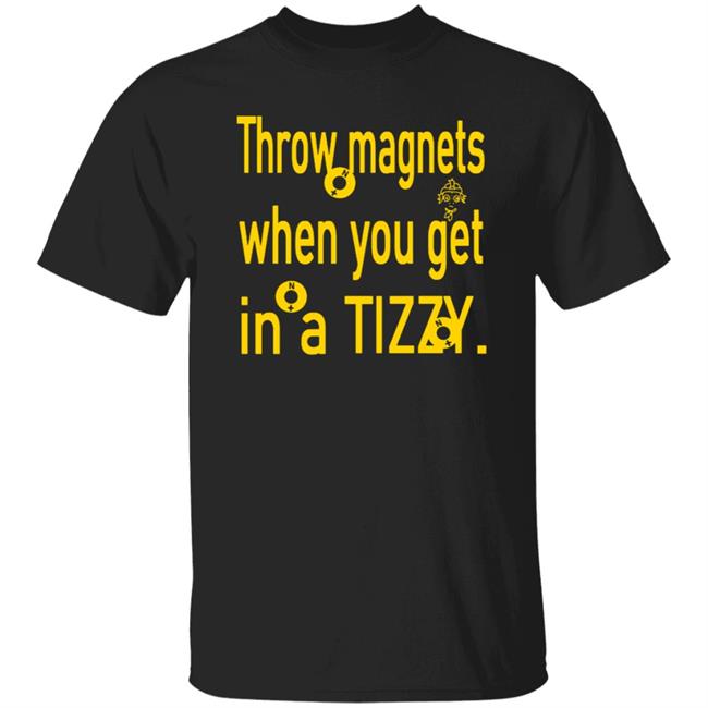 Throw Magnets When You Get In A Tizzy Shirt Throw Magnets When You Get In A Tizzy Shirt