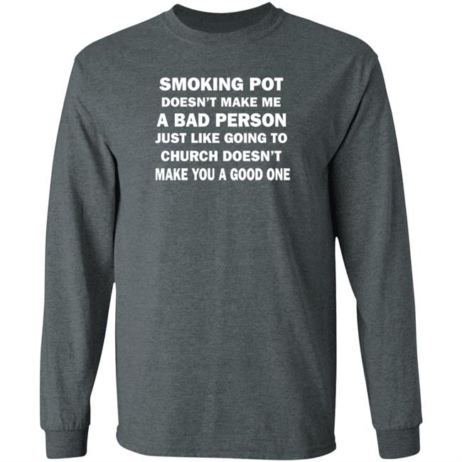 Smoking Pot Doesn't Make Me A Bad Person Just Like Going To Church Doesn't Make You A Good One Shirt Hoodie Sweatshirt Smoking Pot Doesn't Make Me A Bad Person Just Like Going To Church Doesn't Make You A Good One Shirt Hoodie Sweatshirt