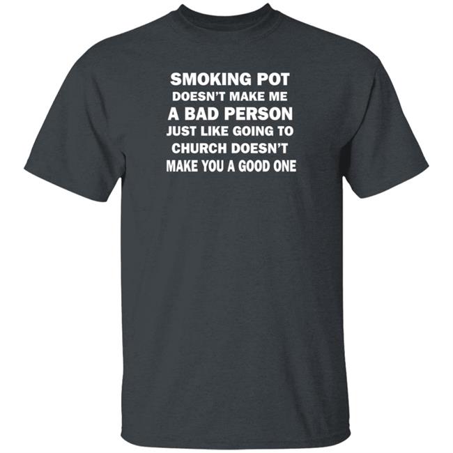 Smoking Pot Doesn't Make Me A Bad Person Just Like Going To Church Doesn't Make You A Good One Shirt Hoodie Sweatshirt Smoking Pot Doesn't Make Me A Bad Person Just Like Going To Church Doesn't Make You A Good One Shirt Hoodie Sweatshirt
