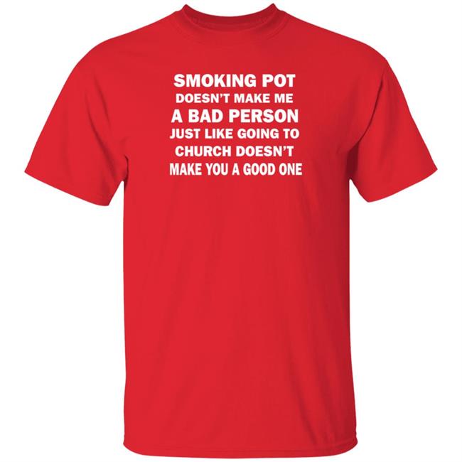 Smoking Pot Doesn't Make Me A Bad Person Just Like Going To Church Doesn't Make You A Good One Shirt Hoodie Sweatshirt Smoking Pot Doesn't Make Me A Bad Person Just Like Going To Church Doesn't Make You A Good One Shirt Hoodie Sweatshirt