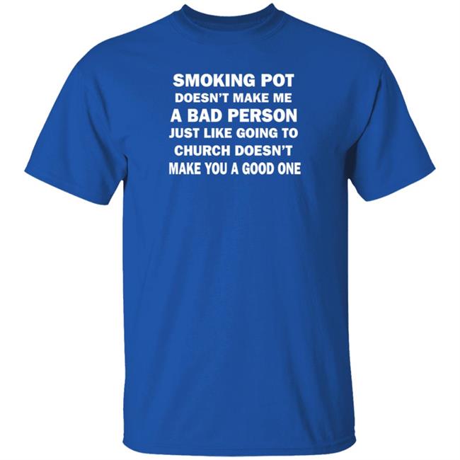 Smoking Pot Doesn't Make Me A Bad Person Just Like Going To Church Doesn't Make You A Good One Shirt Hoodie Sweatshirt Smoking Pot Doesn't Make Me A Bad Person Just Like Going To Church Doesn't Make You A Good One Shirt Hoodie Sweatshirt