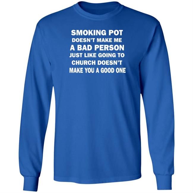 Smoking Pot Doesn't Make Me A Bad Person Just Like Going To Church Doesn't Make You A Good One Shirt Hoodie Sweatshirt Smoking Pot Doesn't Make Me A Bad Person Just Like Going To Church Doesn't Make You A Good One Shirt Hoodie Sweatshirt