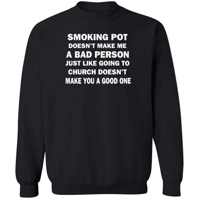 Smoking Pot Doesn't Make Me A Bad Person Just Like Going To Church Doesn't Make You A Good One Shirt Hoodie Sweatshirt Smoking Pot Doesn't Make Me A Bad Person Just Like Going To Church Doesn't Make You A Good One Shirt Hoodie Sweatshirt