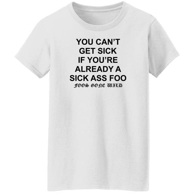 You Can't Get Sick If You're Already A Sick Ass Foo Shirt Hoodie Sweatshirt You Can't Get Sick If You're Already A Sick Ass Foo Shirt Hoodie Sweatshirt