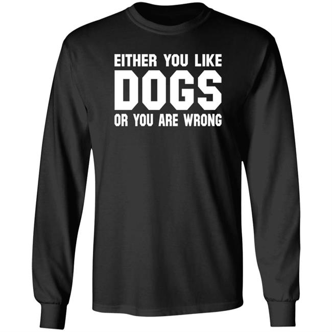 Gloriously Horrible Either You Like Dogs Or You Are Wrong Shirt Hoodie Sweatshirt Cafepress Shop