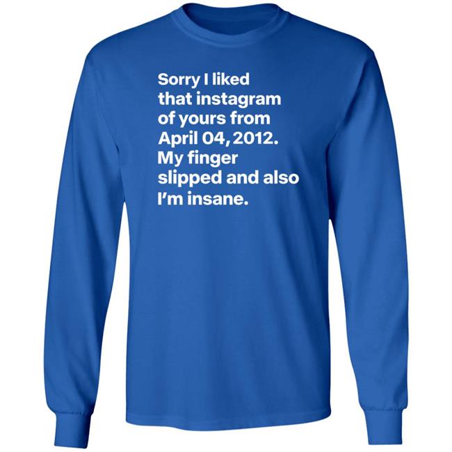 Sorry I Liked That Instagram Of Yours From April 04,2012 My Finger Slipped And Also I'm Insane Shirt Hoodie Sweatshirt Sorry I Liked That Instagram Of Yours From April 04,2012 My Finger Slipped And Also I'm Insane Shirt Hoodie Sweatshirt