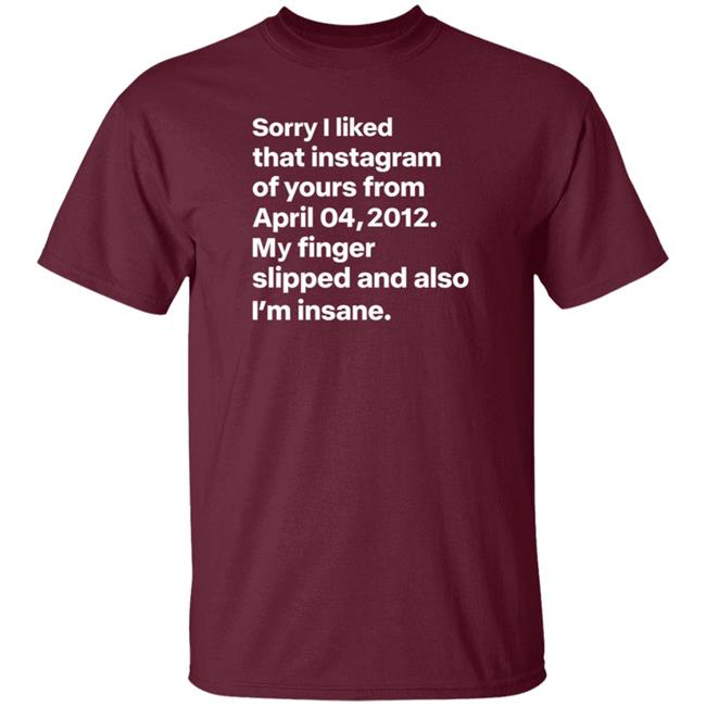 Sorry I Liked That Instagram Of Yours From April 04,2012 My Finger Slipped And Also I'm Insane Shirt Hoodie Sweatshirt Sorry I Liked That Instagram Of Yours From April 04,2012 My Finger Slipped And Also I'm Insane Shirt Hoodie Sweatshirt