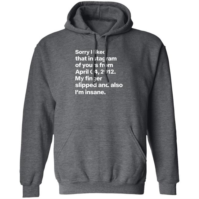 Sorry I Liked That Instagram Of Yours From April 04,2012 My Finger Slipped And Also I'm Insane Shirt Hoodie Sweatshirt Sorry I Liked That Instagram Of Yours From April 04,2012 My Finger Slipped And Also I'm Insane Shirt Hoodie Sweatshirt
