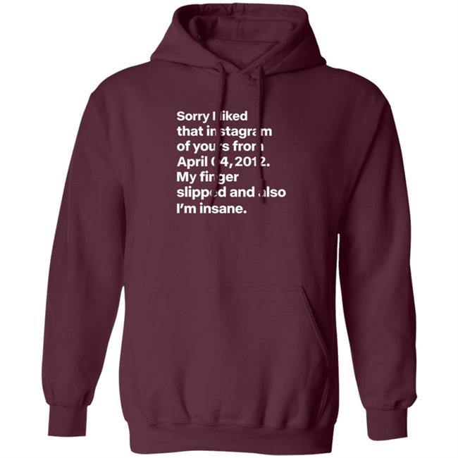 Sorry I Liked That Instagram Of Yours From April 04,2012 My Finger Slipped And Also I'm Insane Shirt Hoodie Sweatshirt Sorry I Liked That Instagram Of Yours From April 04,2012 My Finger Slipped And Also I'm Insane Shirt Hoodie Sweatshirt