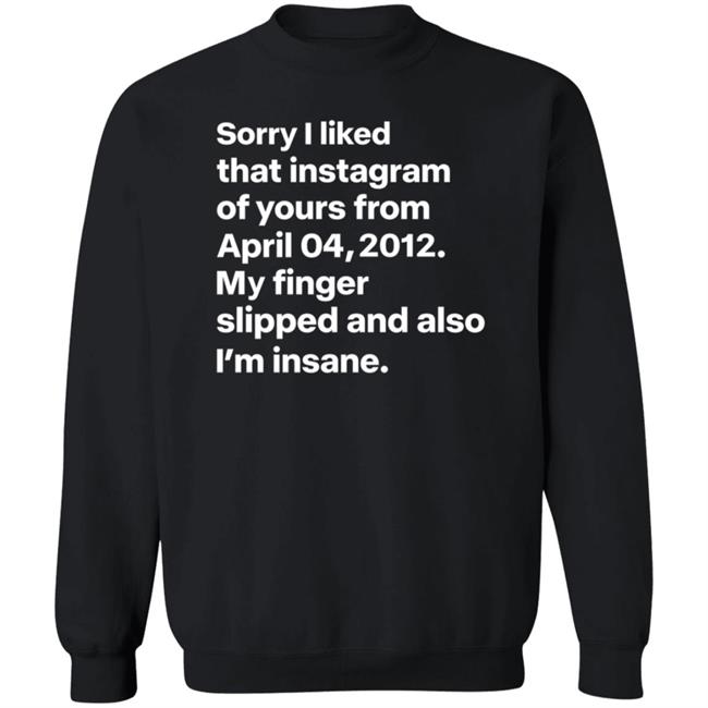 Sorry I Liked That Instagram Of Yours From April 04,2012 My Finger Slipped And Also I'm Insane Shirt Hoodie Sweatshirt Sorry I Liked That Instagram Of Yours From April 04,2012 My Finger Slipped And Also I'm Insane Shirt Hoodie Sweatshirt