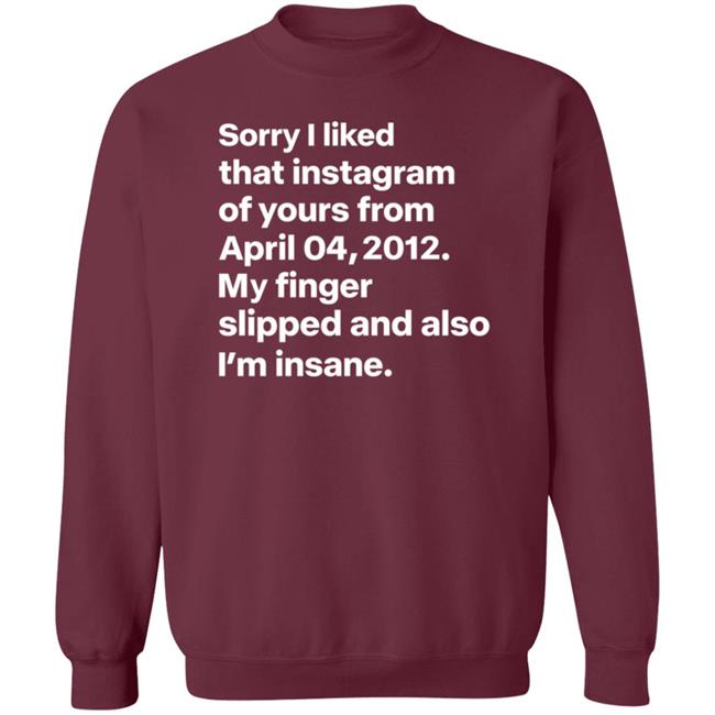 Sorry I Liked That Instagram Of Yours From April 04,2012 My Finger Slipped And Also I'm Insane Shirt Hoodie Sweatshirt Sorry I Liked That Instagram Of Yours From April 04,2012 My Finger Slipped And Also I'm Insane Shirt Hoodie Sweatshirt