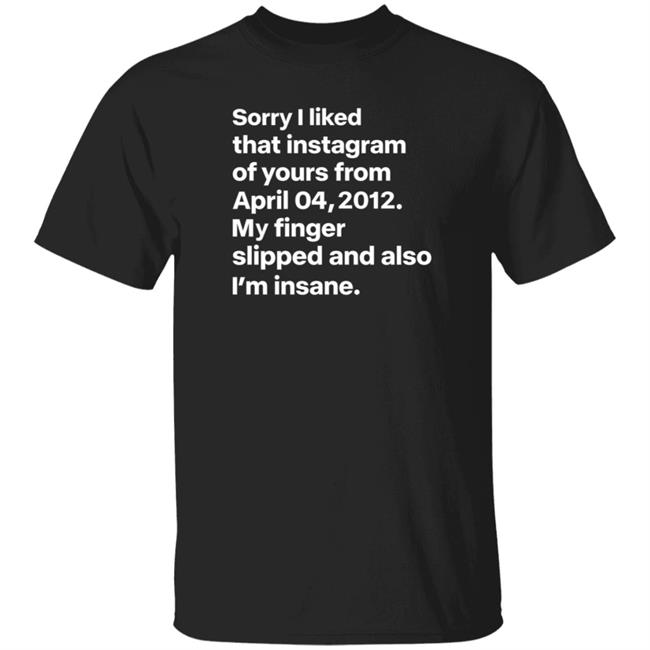 Sorry I Liked That Instagram Of Yours From April 04,2012 My Finger Slipped And Also I'm Insane Shirt Hoodie Sweatshirt Sorry I Liked That Instagram Of Yours From April 04,2012 My Finger Slipped And Also I'm Insane Shirt Hoodie Sweatshirt