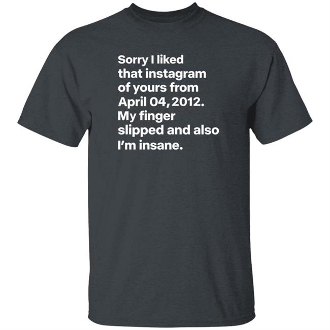 Sorry I Liked That Instagram Of Yours From April 04,2012 My Finger Slipped And Also I'm Insane Shirt Hoodie Sweatshirt Sorry I Liked That Instagram Of Yours From April 04,2012 My Finger Slipped And Also I'm Insane Shirt Hoodie Sweatshirt