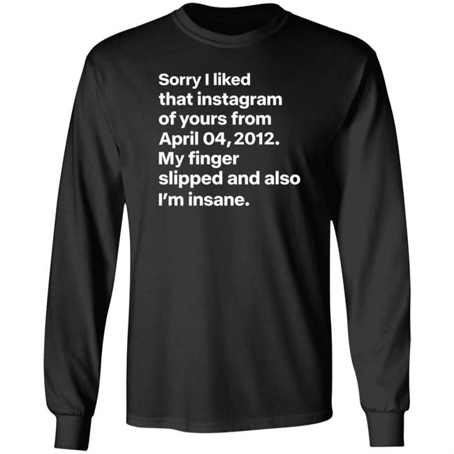 Sorry I Liked That Instagram Of Yours From April 04,2012 My Finger Slipped And Also I'm Insane Shirt Hoodie Sweatshirt