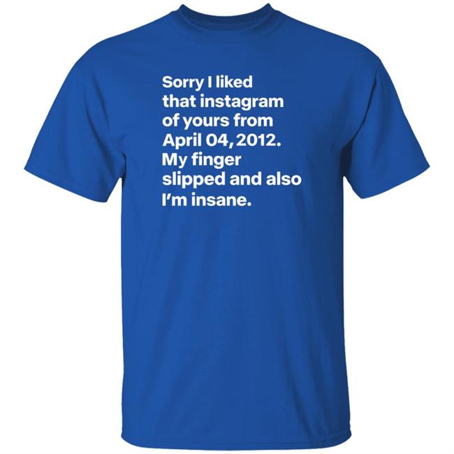 Sorry I Liked That Instagram Of Yours From April 04,2012 My Finger Slipped And Also I'm Insane Shirt Hoodie Sweatshirt Sorry I Liked That Instagram Of Yours From April 04,2012 My Finger Slipped And Also I'm Insane Shirt Hoodie Sweatshirt