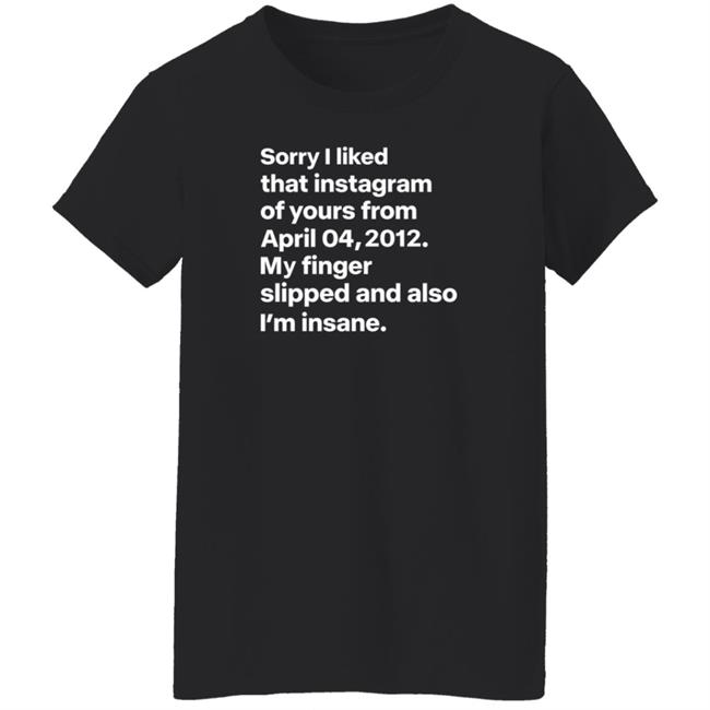 Sorry I Liked That Instagram Of Yours From April 04,2012 My Finger Slipped And Also I'm Insane Shirt Hoodie Sweatshirt Sorry I Liked That Instagram Of Yours From April 04,2012 My Finger Slipped And Also I'm Insane Shirt Hoodie Sweatshirt
