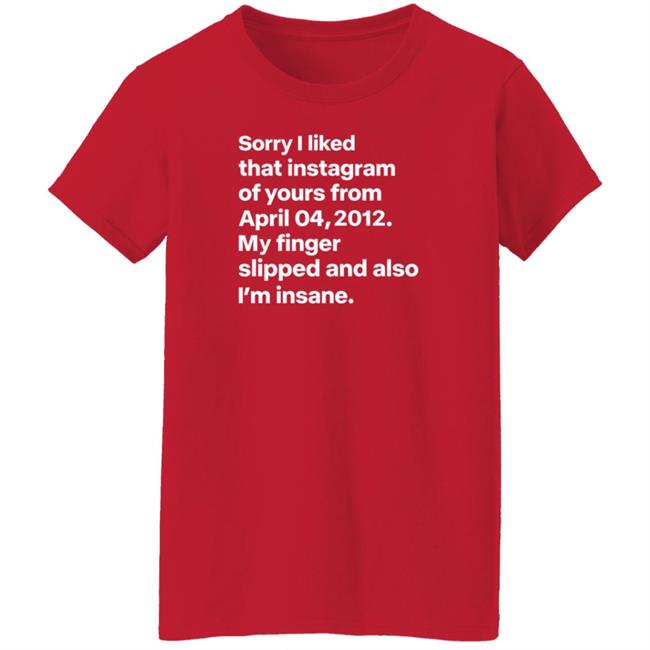 Sorry I Liked That Instagram Of Yours From April 04,2012 My Finger Slipped And Also I'm Insane Shirt Hoodie Sweatshirt Sorry I Liked That Instagram Of Yours From April 04,2012 My Finger Slipped And Also I'm Insane Shirt Hoodie Sweatshirt
