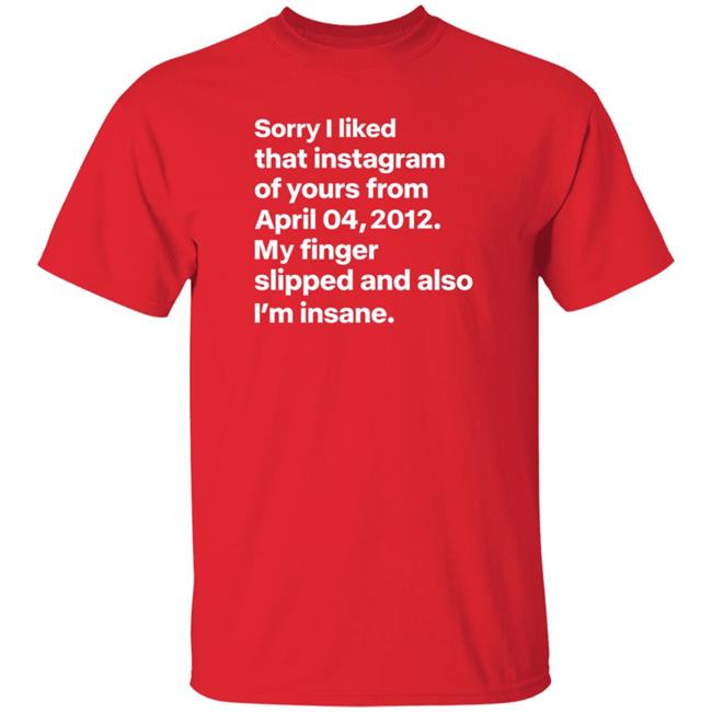Sorry I Liked That Instagram Of Yours From April 04,2012 My Finger Slipped And Also I'm Insane Shirt Hoodie Sweatshirt Sorry I Liked That Instagram Of Yours From April 04,2012 My Finger Slipped And Also I'm Insane Shirt Hoodie Sweatshirt