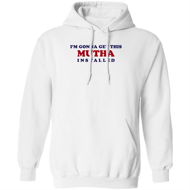 I'm Gonna Get This Mutha Installed Shirt Hoodie Sweatshirt I'm Gonna Get This Mutha Installed Shirt Hoodie Sweatshirt