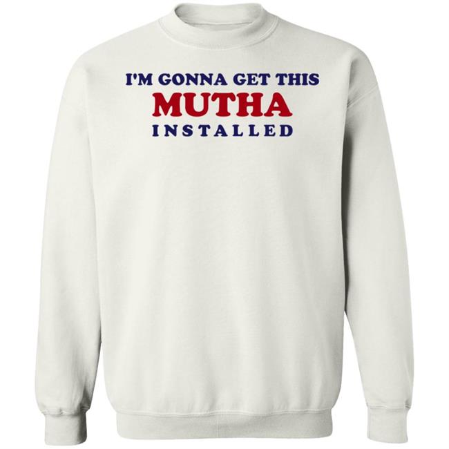 I'm Gonna Get This Mutha Installed Shirt Hoodie Sweatshirt I'm Gonna Get This Mutha Installed Shirt Hoodie Sweatshirt