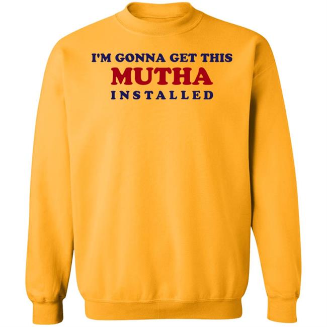 I'm Gonna Get This Mutha Installed Shirt Hoodie Sweatshirt I'm Gonna Get This Mutha Installed Shirt Hoodie Sweatshirt