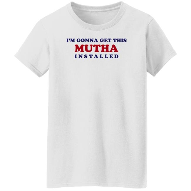 I'm Gonna Get This Mutha Installed Shirt Hoodie Sweatshirt I'm Gonna Get This Mutha Installed Shirt Hoodie Sweatshirt