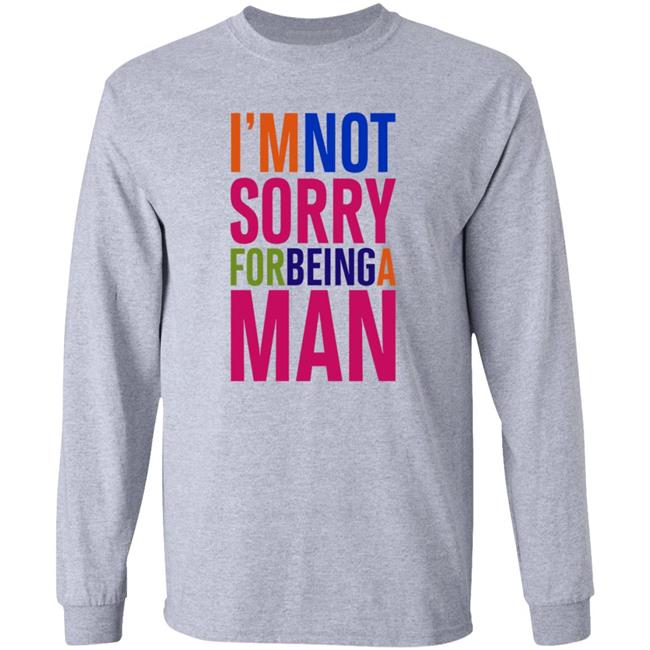 I'm Not Sorry For Being A Man Shirt Hoodie Sweatshirt