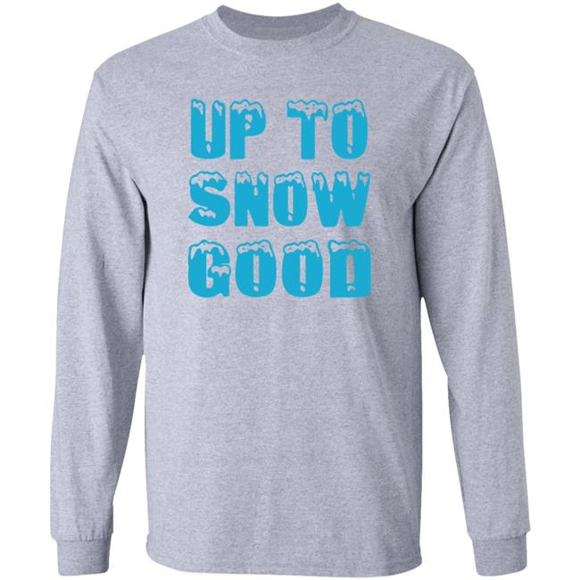 Up To Snow Good Shirt Hoodie Sweatshirt