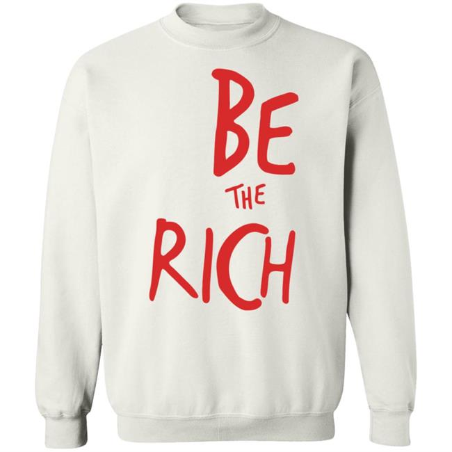 Be The Rich T Shirt Hoodie Sweatshirt Be The Rich T Shirt Hoodie Sweatshirt