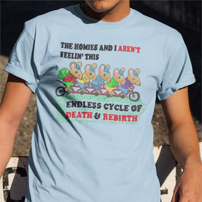 The Homies And I Aren't Feeling This Endless Cycle Of Death And Rebirth Shirt