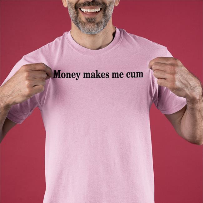 Shirts That Go Hard Money Makes Me Cum Shirt Shirtsthtgohard