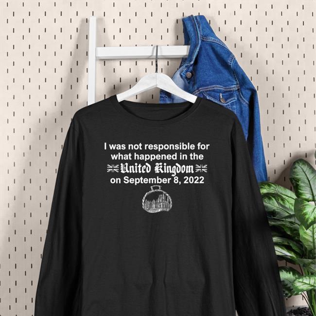 I Was Not Responsible For What Happened In The United Kingdom On September 8 2022 T Shirt Azzy The Poi
