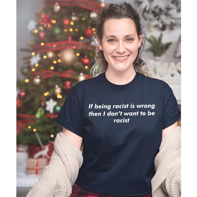 Thegoodshirts Merch If Being Racist Is Wrong Then I Don't Want To Be Racist Tee Shirt Shirts That Go Hard
