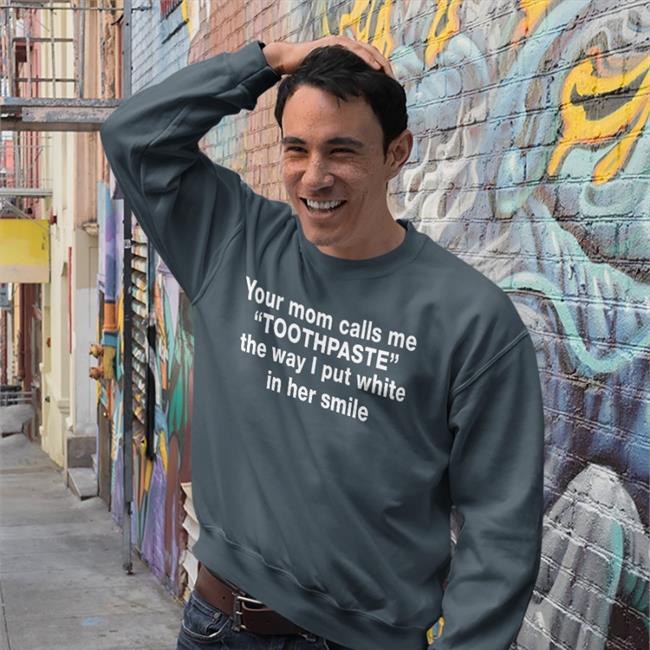 Barelylegalclothing Your Mom Calls Me Toothpaste The Way I Put White In Her Smile Sweatshirt
