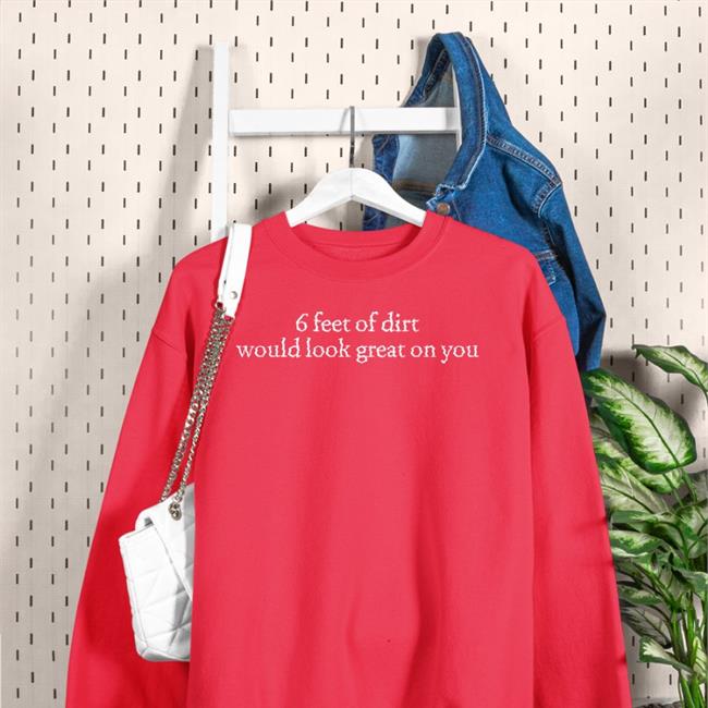 Shirts That Go Hard 6 Feet Of Dirt Would Look Great On You Shirt
