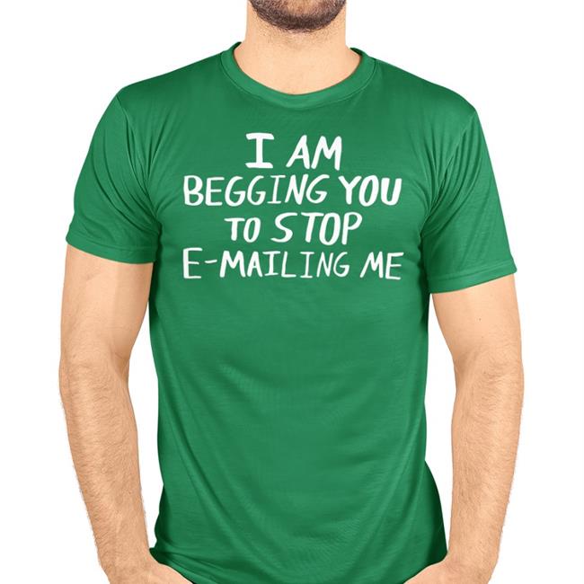 I Am Begging You To Stop E-Mailing Me T Shirts Adamabo