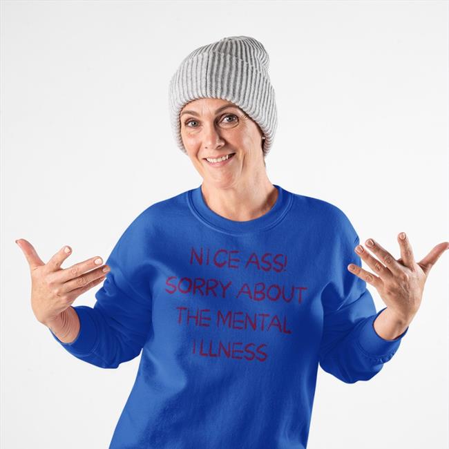 Shirts That Go Hard Nice Ass Sorry About The Mental Illness Sweatshirt Shirtsthtgohard