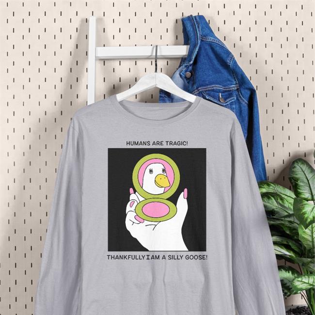 Humans Are Tragic Thankfully I Am A Silly Goose Shirt