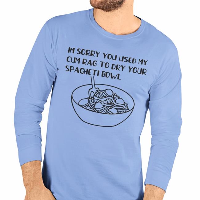 Shirts That Go Hard Im Sorry You Used My Cum Rag To Dry Your Spagheti Bowl Shirt White
