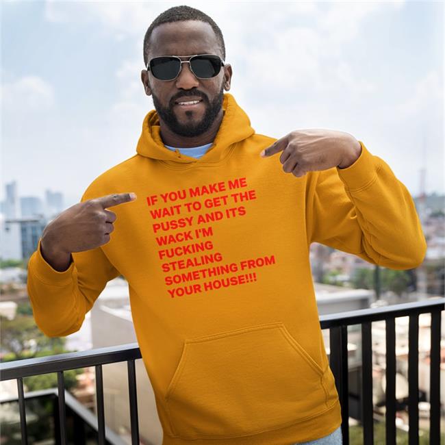 Shirts With Threatening Auras If You Make Me Wait To Get The Pussy And Its Wack I'm Fucking Stealing Something From Your House Shirt Disturbingshirt