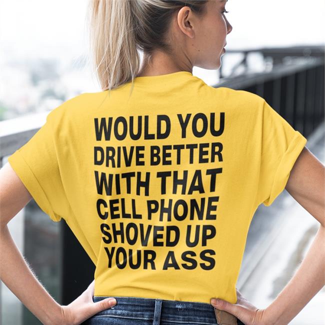 Would You Drive Better With That Cell Phone Shoved Up Your Ass Shirt Shirts With Threatening Auras